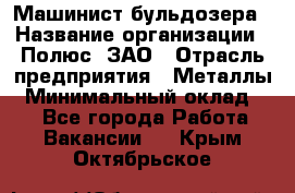 Машинист бульдозера › Название организации ­ Полюс, ЗАО › Отрасль предприятия ­ Металлы › Минимальный оклад ­ 1 - Все города Работа » Вакансии   . Крым,Октябрьское